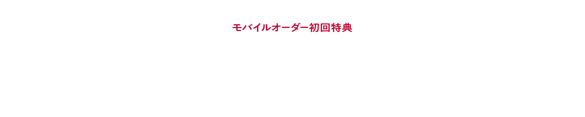 モバイルオーダー初回特典 1つ買うとBUY1 もう1つGET1 1ドリンクご購入で、次回から使える「1ドリンクTicket」をプレゼント！※
