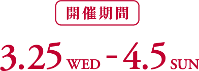 開催期間 3.25 WED - 4.5 SUN