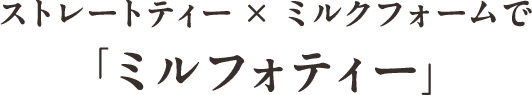 ストレートティー×ミルクフォームで「ミルフォティー」