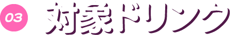 03 対象ドリンク