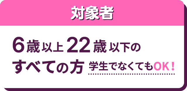 対象者 6歳以上22歳以下のすべての方 学生でなくてもOK!